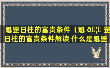 魁罡日柱的富贵条件（魁 🦈 罡日柱的富贵条件解读 什么是魁罡日）